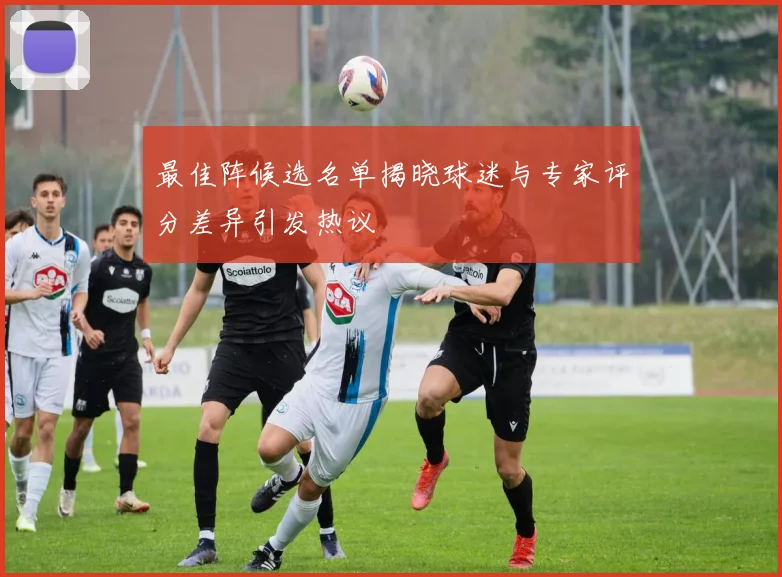 最佳阵候选名单揭晓球迷与专家评分差异引发热议