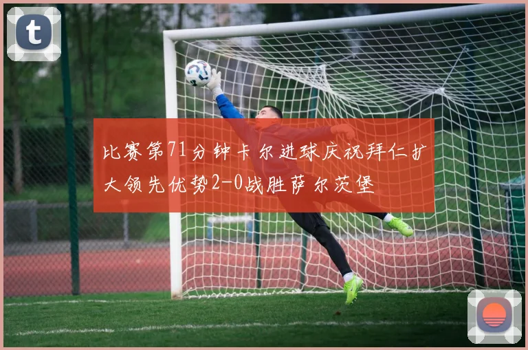 比赛第71分钟卡尔进球庆祝拜仁扩大领先优势2-0战胜萨尔茨堡