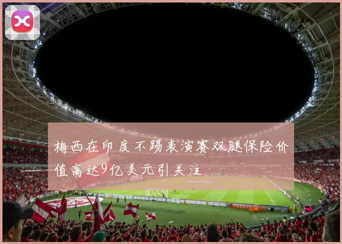梅西在印度不踢表演赛双腿保险价值高达9亿美元引关注