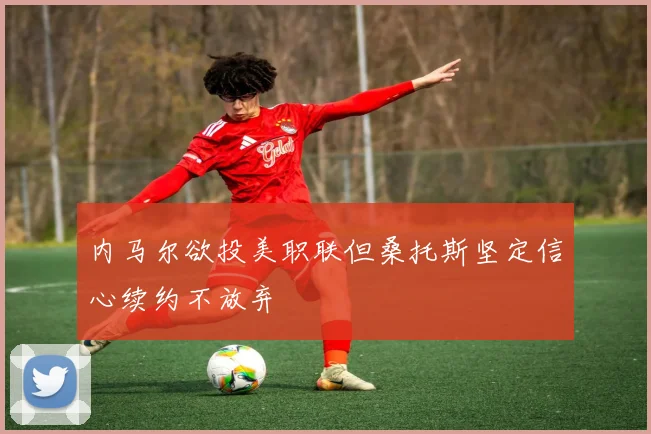 内马尔欲投美职联但桑托斯坚定信心续约不放弃
