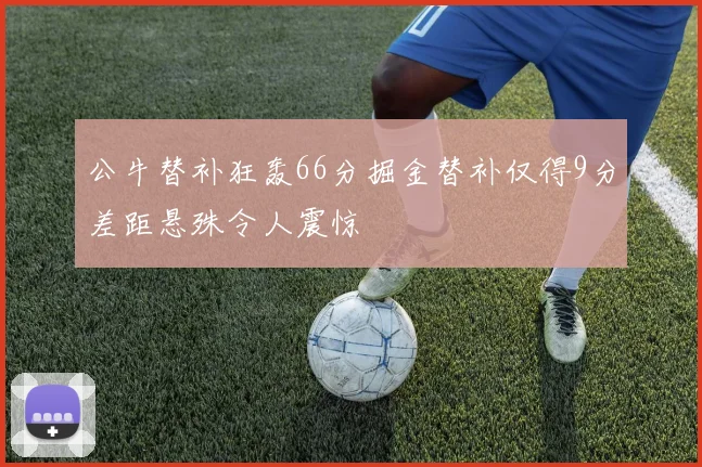 公牛替补狂轰66分掘金替补仅得9分差距悬殊令人震惊