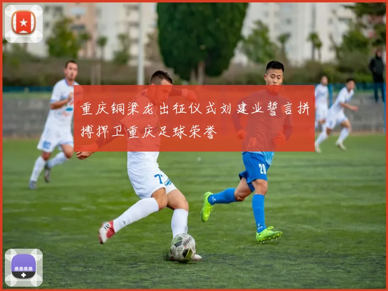 重庆铜梁龙出征仪式刘建业誓言拼搏捍卫重庆足球荣誉