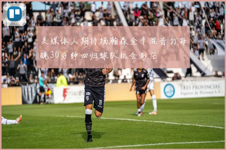 美媒体人期待杨瀚森全季混音打每晚30分钟回归球队机会渺茫