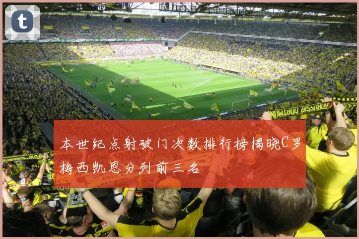 本世纪点射破门次数排行榜揭晓C罗梅西凯恩分列前三名