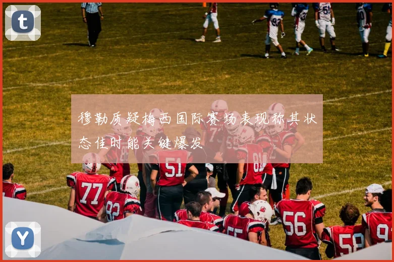 穆勒质疑梅西国际赛场表现称其状态佳时能关键爆发