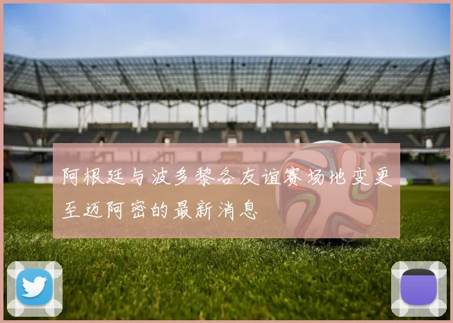 阿根廷与波多黎各友谊赛场地变更至迈阿密的最新消息