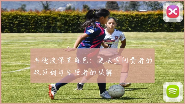 韦德谈保罗角色：更衣室问责者的双刃剑与告密者的误解