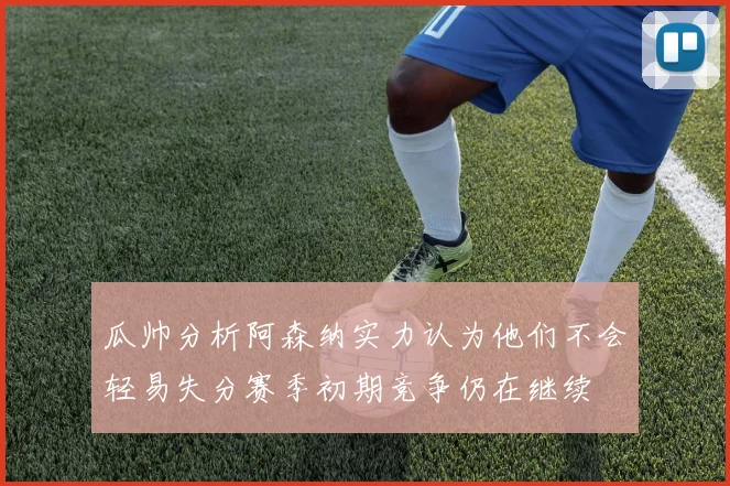 瓜帅分析阿森纳实力认为他们不会轻易失分赛季初期竞争仍在继续