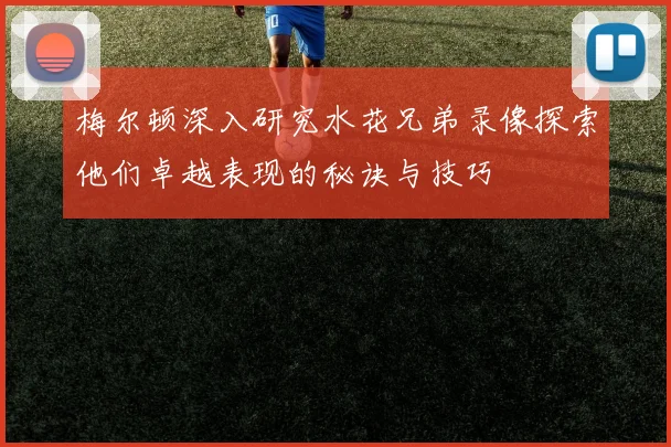 梅尔顿深入研究水花兄弟录像探索他们卓越表现的秘诀与技巧