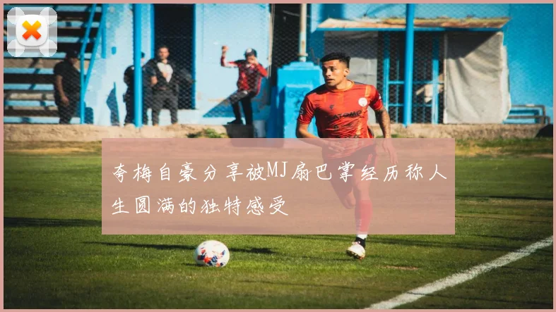 夸梅自豪分享被MJ扇巴掌经历称人生圆满的独特感受