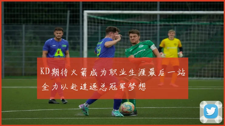 KD期待火箭成为职业生涯最后一站全力以赴追逐总冠军梦想