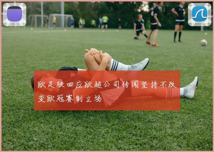 欧足联回应欧超公司传闻坚持不改变欧冠赛制立场