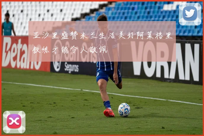 亚沙里盛赞米兰生活美好阿莱格里教练才能令人敬佩