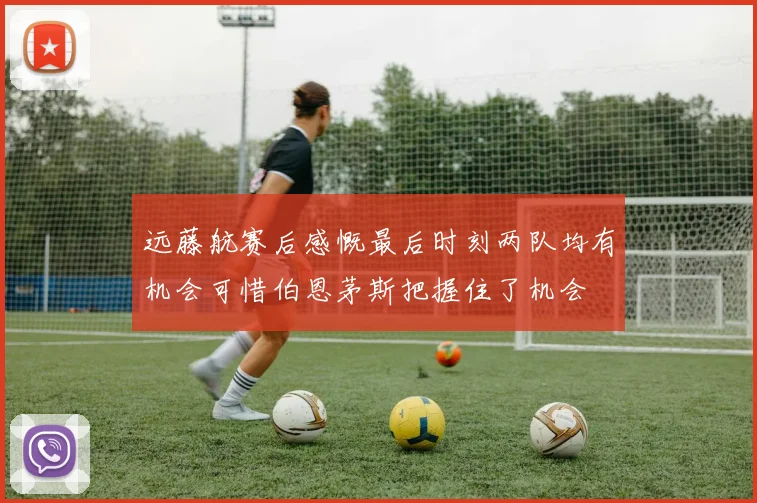 远藤航赛后感慨最后时刻两队均有机会可惜伯恩茅斯把握住了机会