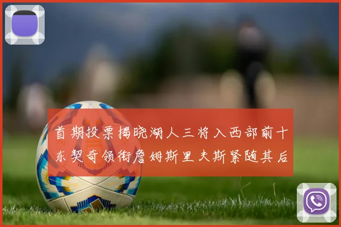 首期投票揭晓湖人三将入西部前十东契奇领衔詹姆斯里夫斯紧随其后
