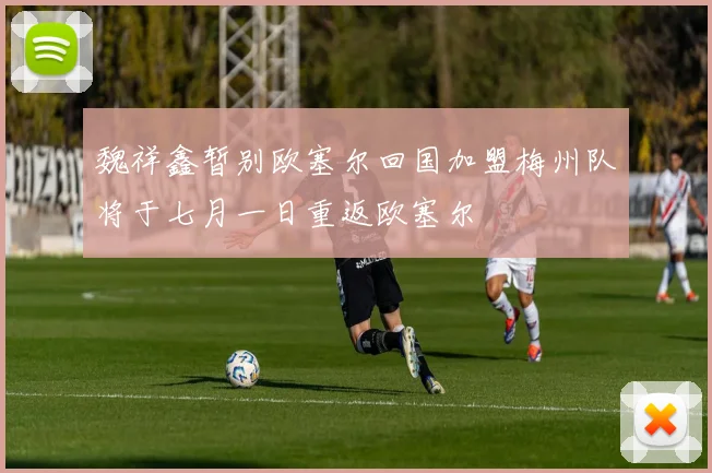 魏祥鑫暂别欧塞尔回国加盟梅州队将于七月一日重返欧塞尔