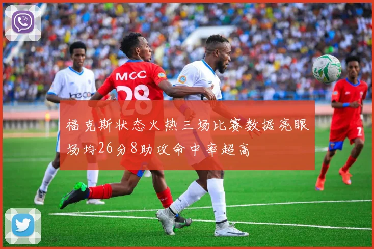 福克斯状态火热三场比赛数据亮眼场均26分8助攻命中率超高