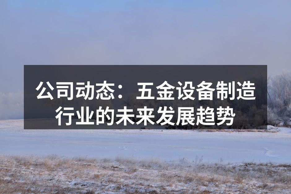 公司动态：五金设备制造行业的未来发展趋势